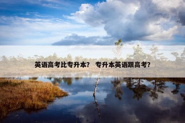 英语高考比专升本？ 专升本英语跟高考？