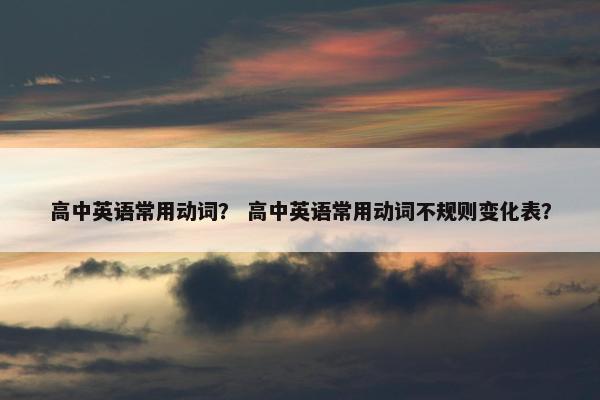 高中英语常用动词？ 高中英语常用动词不规则变化表？