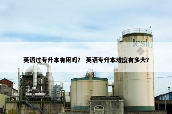 英语过专升本有用吗？ 英语专升本难度有多大？