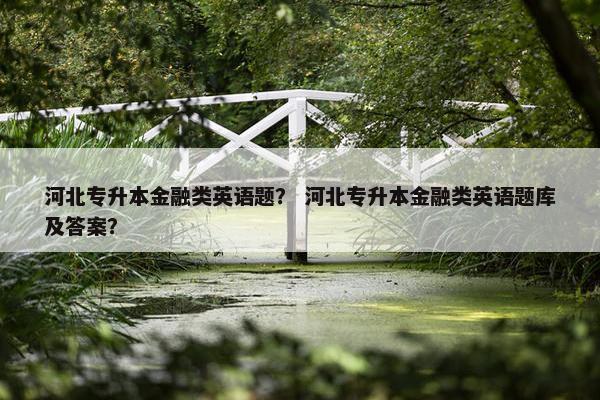 河北专升本金融类英语题？ 河北专升本金融类英语题库及答案？