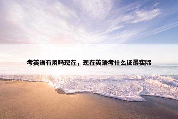 考英语有用吗现在，现在英语考什么证最实际