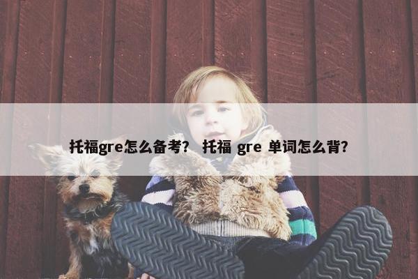 托福gre怎么备考？ 托福 gre 单词怎么背？