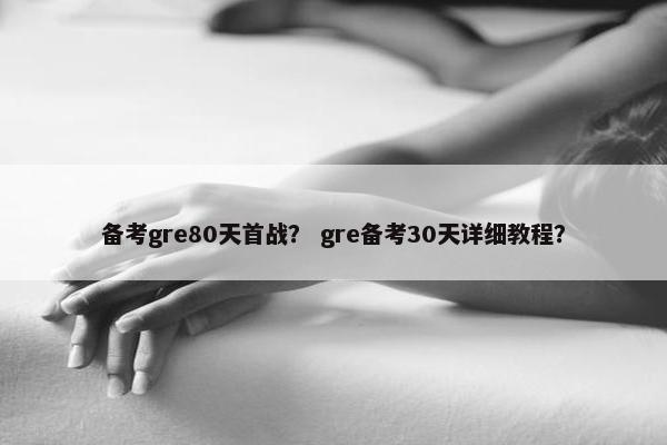 备考gre80天首战？ gre备考30天详细教程？