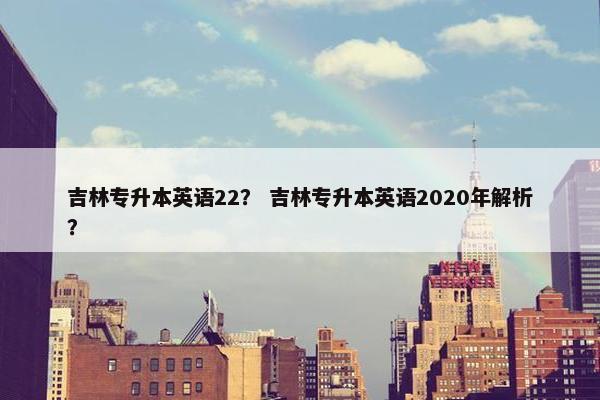 吉林专升本英语22？ 吉林专升本英语2020年解析？