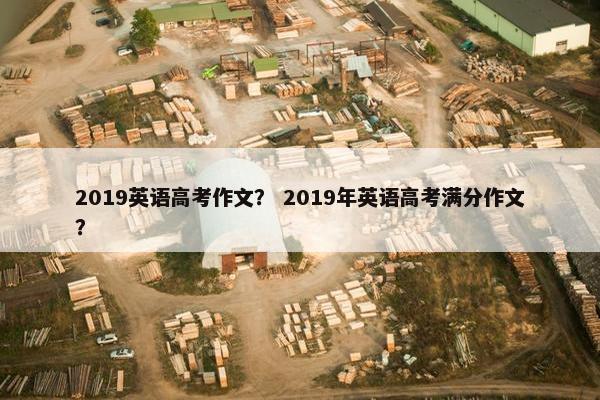 2019英语高考作文？ 2019年英语高考满分作文？