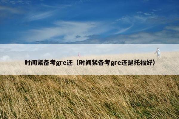 时间紧备考gre还（时间紧备考gre还是托福好）