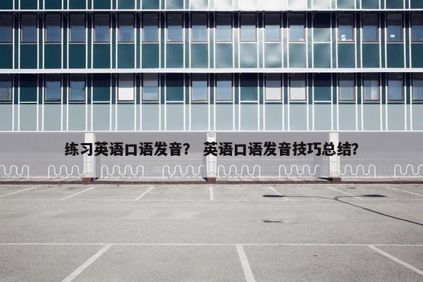 练习英语口语发音？ 英语口语发音技巧总结？