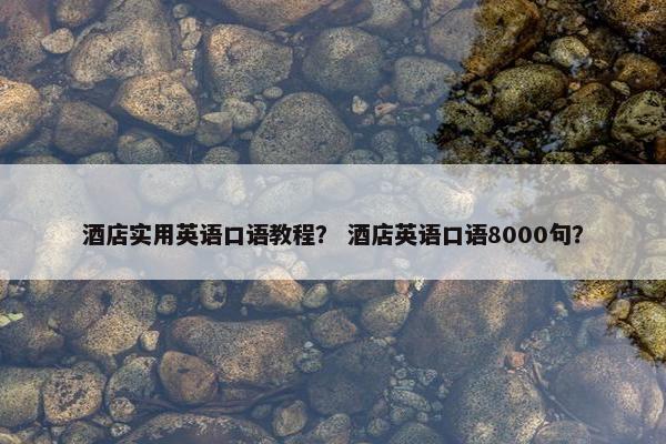 酒店实用英语口语教程？ 酒店英语口语8000句？