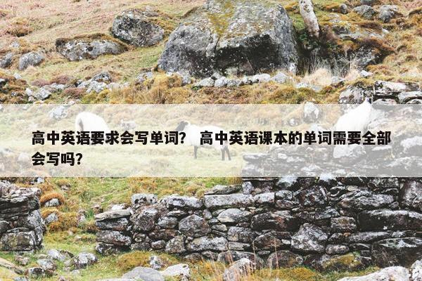 高中英语要求会写单词？ 高中英语课本的单词需要全部会写吗？