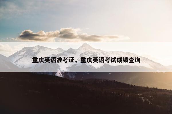 重庆英语准考证，重庆英语考试成绩查询