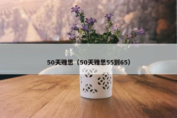 50天雅思（50天雅思55到65）
