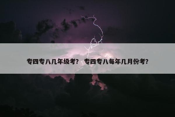 专四专八几年级考？ 专四专八每年几月份考？