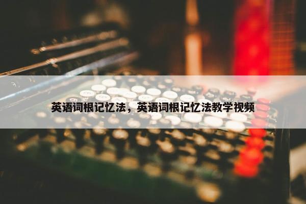 英语词根记忆法，英语词根记忆法教学视频
