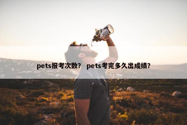 pets报考次数？ pets考完多久出成绩？