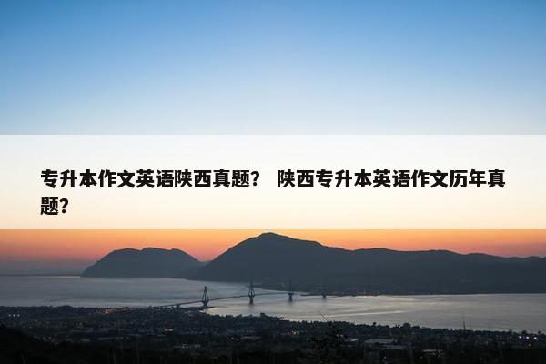 专升本作文英语陕西真题？ 陕西专升本英语作文历年真题？