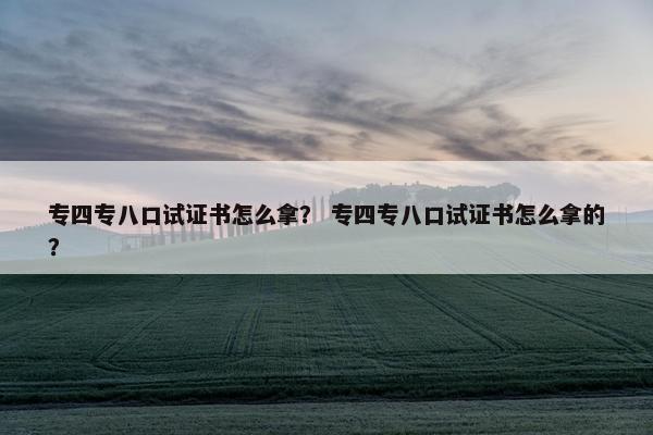 专四专八口试证书怎么拿？ 专四专八口试证书怎么拿的？