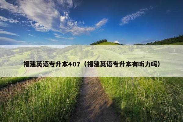 福建英语专升本407（福建英语专升本有听力吗）