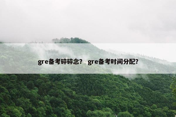gre备考碎碎念？ gre备考时间分配？