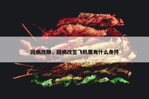 因病改期，因病改签飞机票有什么条件