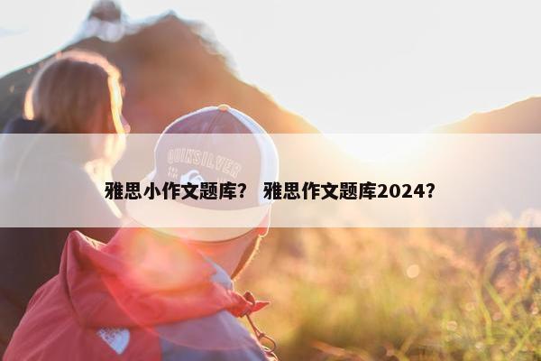 雅思小作文题库？ 雅思作文题库2024？