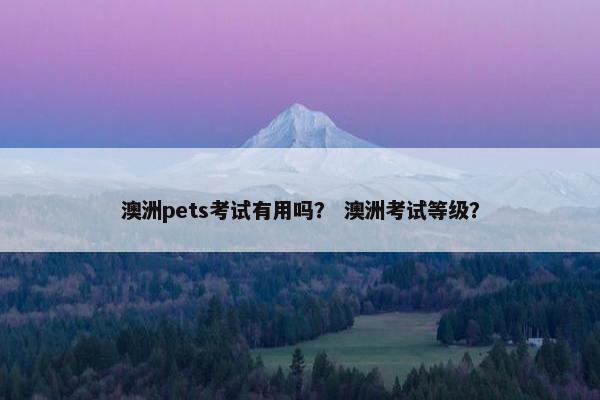 澳洲pets考试有用吗？ 澳洲考试等级？
