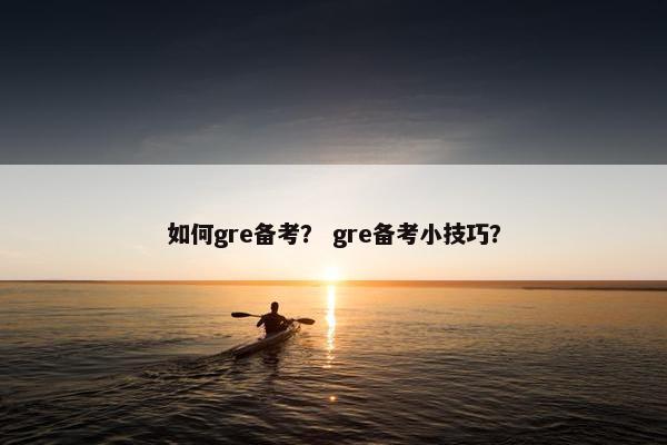如何gre备考？ gre备考小技巧？