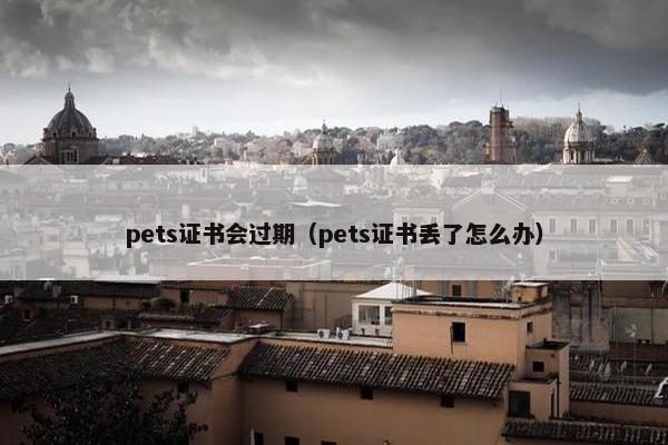 pets证书会过期（pets证书丢了怎么办）