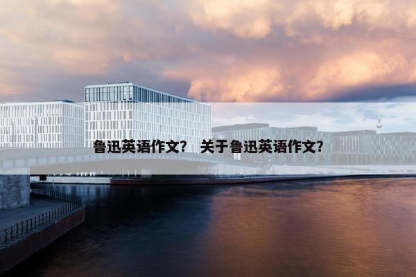 鲁迅英语作文？ 关于鲁迅英语作文？