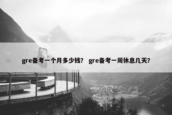 gre备考一个月多少钱？ gre备考一周休息几天？