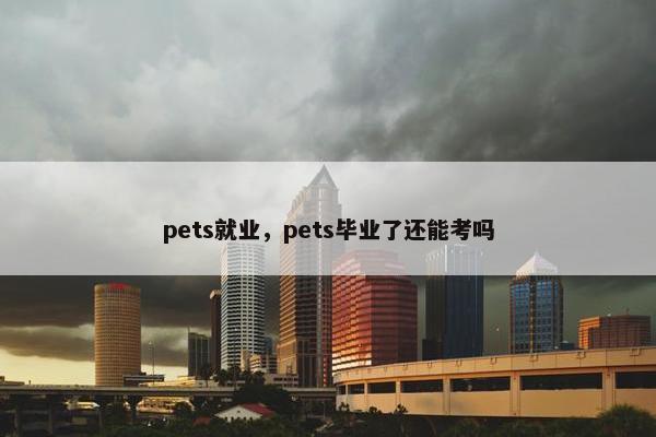 pets就业，pets毕业了还能考吗