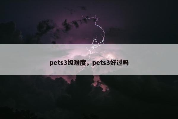 pets3级难度，pets3好过吗
