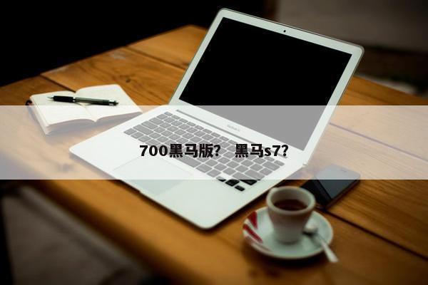 700黑马版？ 黑马s7？