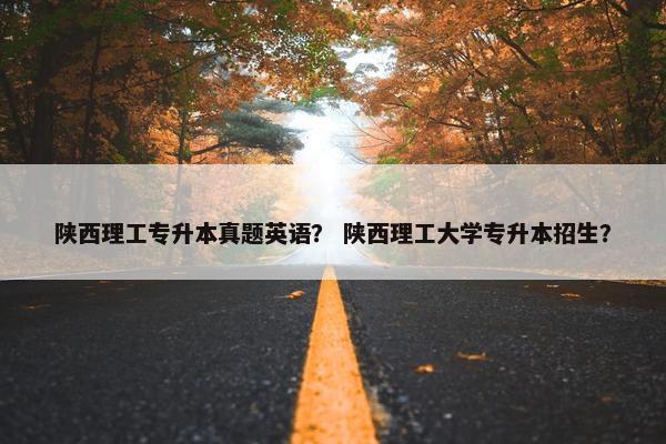 陕西理工专升本真题英语？ 陕西理工大学专升本招生？