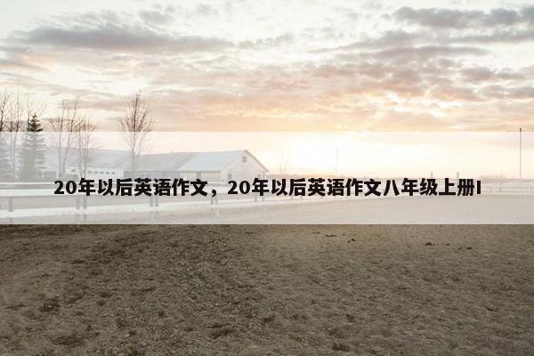 20年以后英语作文，20年以后英语作文八年级上册I