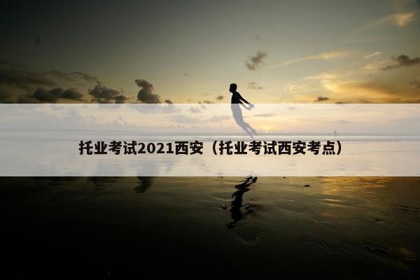 托业考试2021西安（托业考试西安考点）
