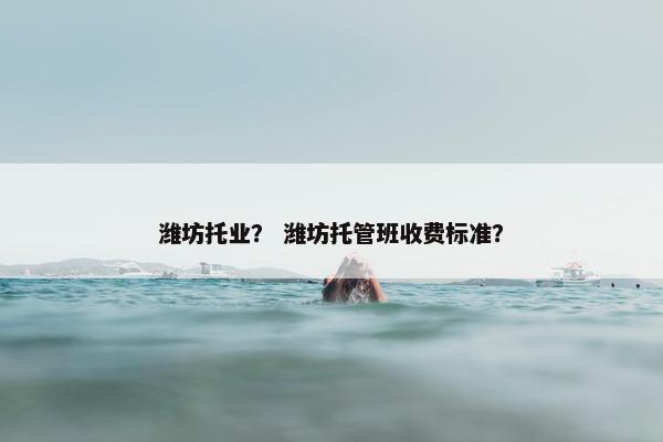 潍坊托业？ 潍坊托管班收费标准？