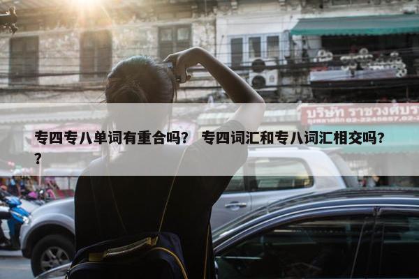 专四专八单词有重合吗？ 专四词汇和专八词汇相交吗?？