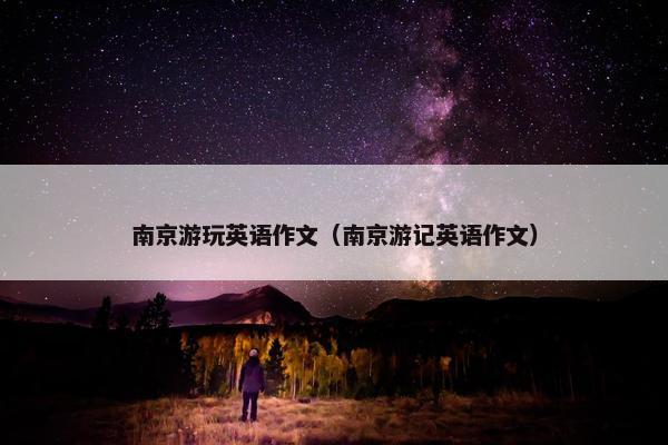 南京游玩英语作文（南京游记英语作文）
