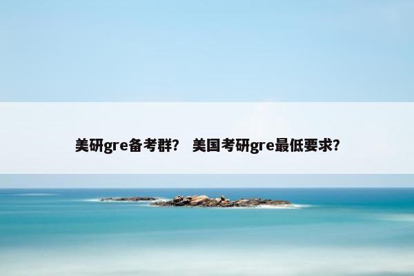 美研gre备考群？ 美国考研gre最低要求？