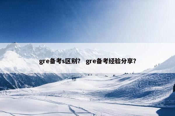 gre备考s区别？ gre备考经验分享？