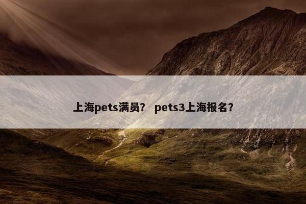 上海pets满员？ pets3上海报名？