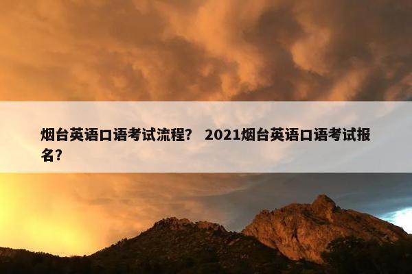 烟台英语口语考试流程？ 2021烟台英语口语考试报名？