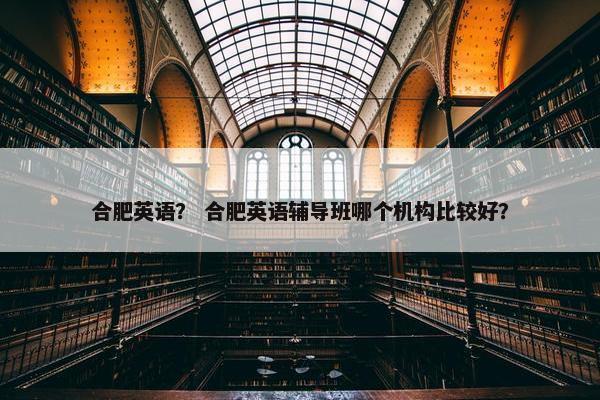 合肥英语？ 合肥英语辅导班哪个机构比较好？