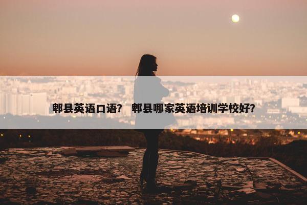 郫县英语口语？ 郫县哪家英语培训学校好？