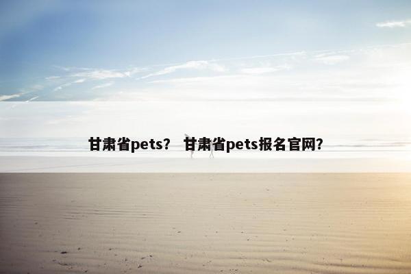 甘肃省pets？ 甘肃省pets报名官网？