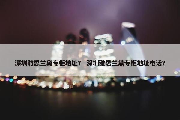深圳雅思兰黛专柜地址？ 深圳雅思兰黛专柜地址电话？