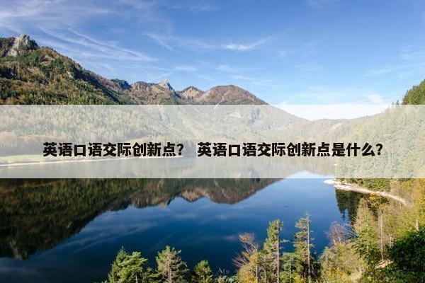 英语口语交际创新点？ 英语口语交际创新点是什么？