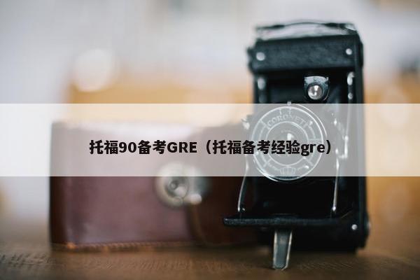 托福90备考GRE（托福备考经验gre）