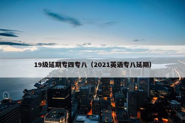 19级延期专四专八（2021英语专八延期）