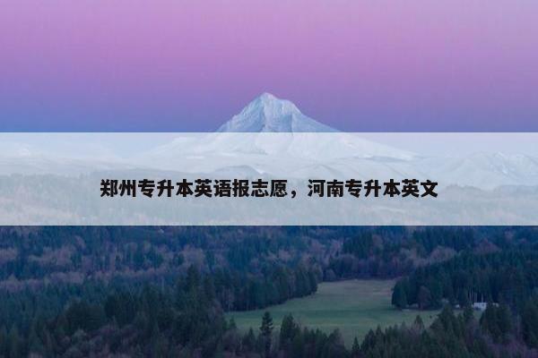 郑州专升本英语报志愿，河南专升本英文